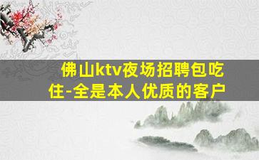 佛山ktv夜场招聘包吃住-全是本人优质的客户